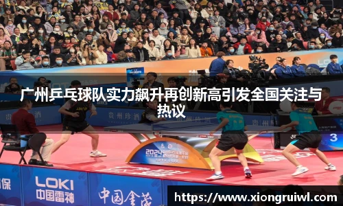 广州乒乓球队实力飙升再创新高引发全国关注与热议
