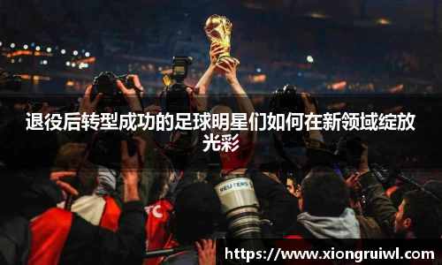 退役后转型成功的足球明星们如何在新领域绽放光彩