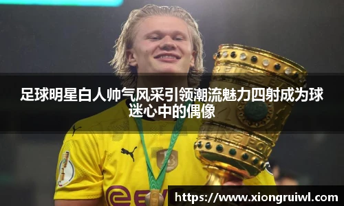 足球明星白人帅气风采引领潮流魅力四射成为球迷心中的偶像