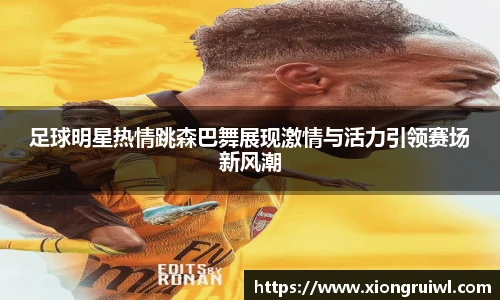 足球明星热情跳森巴舞展现激情与活力引领赛场新风潮